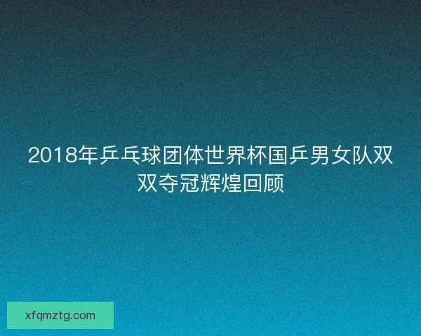2018年乒乓球团体世界杯国乒男女队双双夺冠辉煌回顾