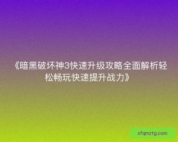 《暗黑破坏神3快速升级攻略全面解析轻松畅玩快速提升战力》