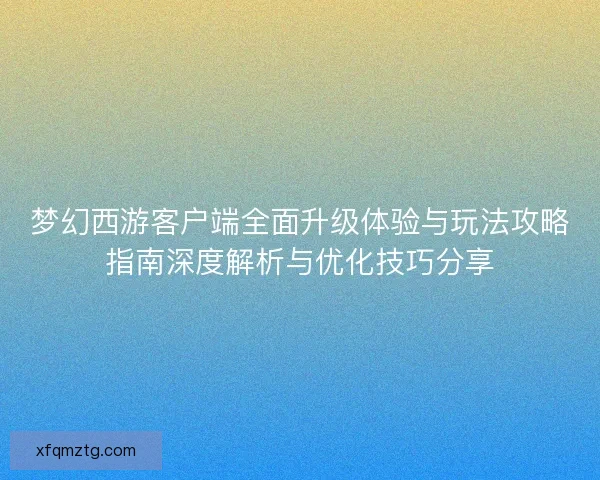 梦幻西游客户端全面升级体验与玩法攻略指南深度解析与优化技巧分享