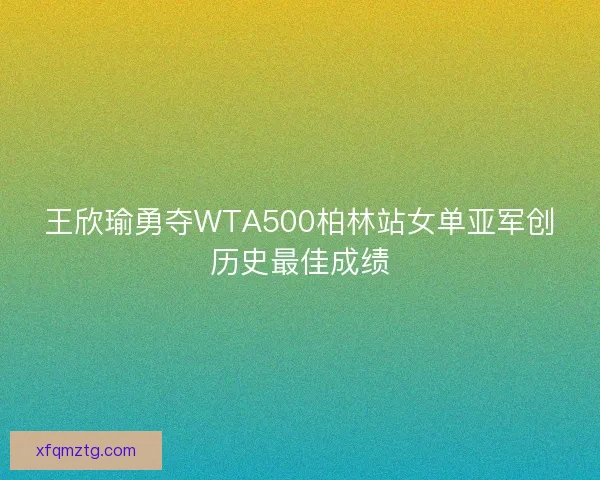 王欣瑜勇夺WTA500柏林站女单亚军创历史最佳成绩 王欣瑜勇夺WTA500柏林站女单亚军创历史最佳成绩
