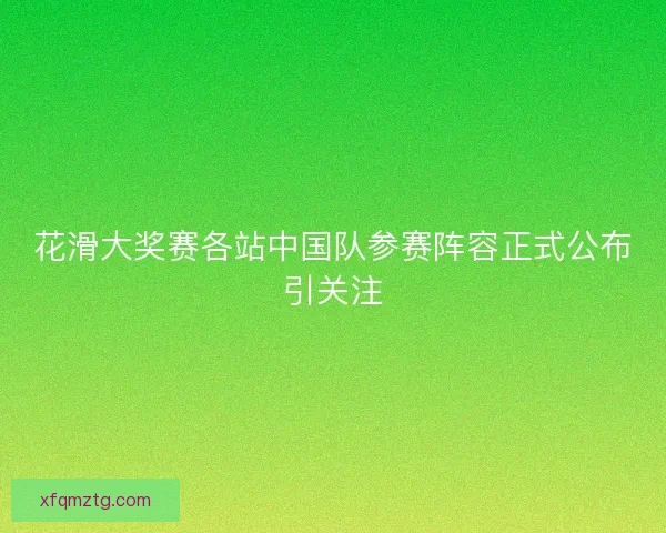 花滑大奖赛各站中国队参赛阵容正式公布引关注