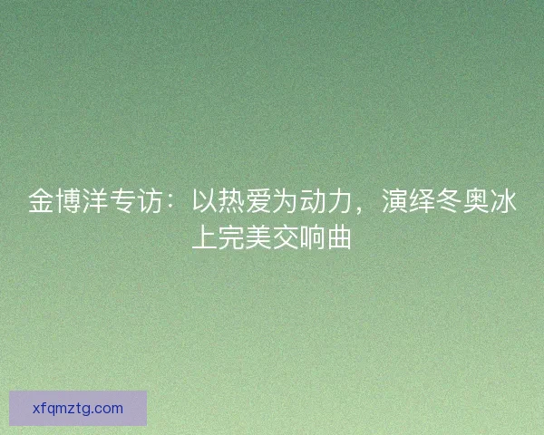 金博洋专访：以热爱为动力，演绎冬奥冰上完美交响曲
