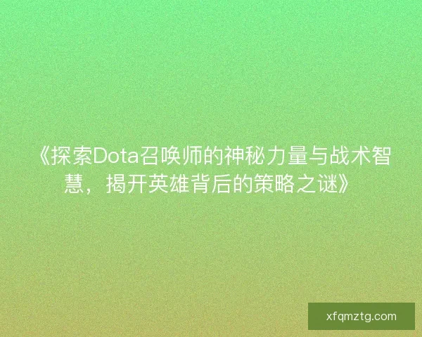 《探索Dota召唤师的神秘力量与战术智慧,揭开英雄背后的策略之谜》 《探索Dota召唤师的神秘力量与战术智慧,揭开英雄背后的策略之谜》