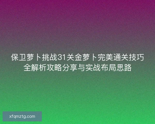 保卫萝卜挑战31关金萝卜完美通关技巧全解析攻略分享与实战布局思路