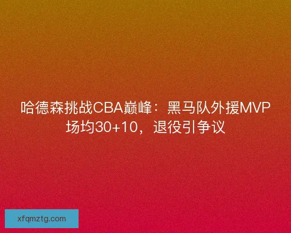 哈德森挑战CBA巅峰：黑马队外援MVP场均30+10，退役引争议