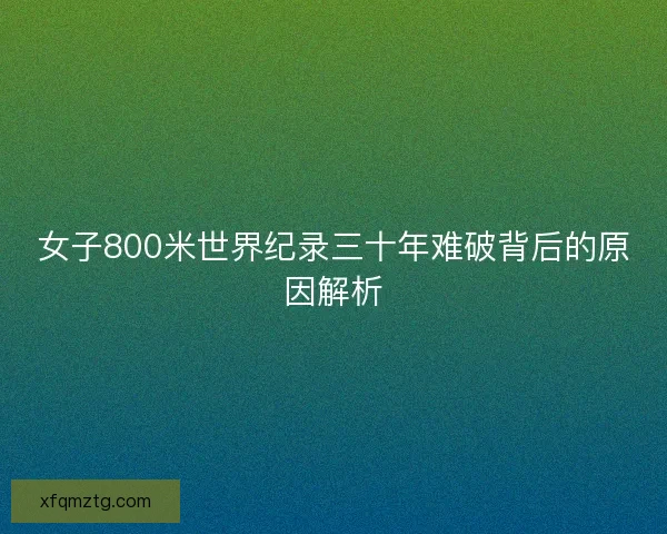 女子800米世界纪录三十年难破背后的原因解析