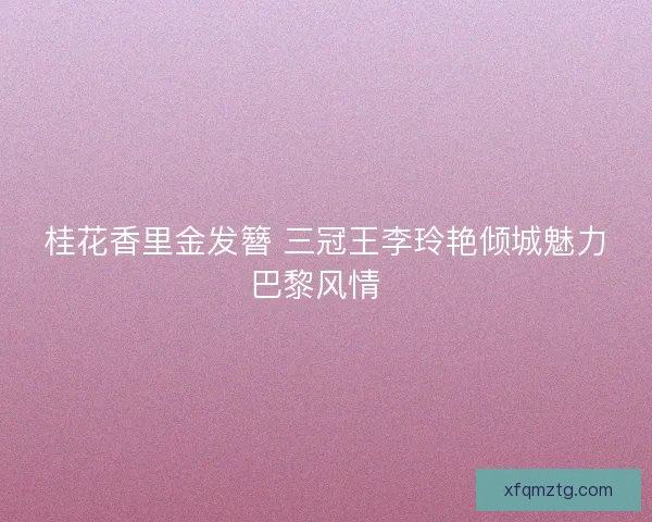 桂花香里金发簪 三冠王李玲艳倾城魅力巴黎风情  