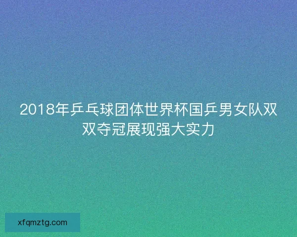 2018年乒乓球团体世界杯国乒男女队双双夺冠展现强大实力