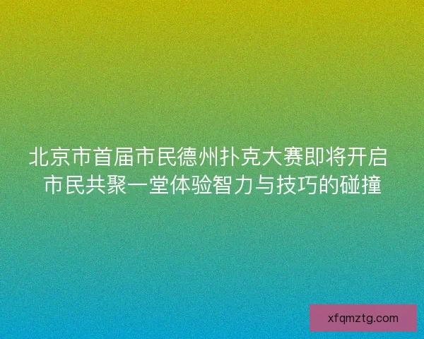 北京市首届市民德州扑克大赛即将开启 市民共聚一堂体验智力与技巧的碰撞