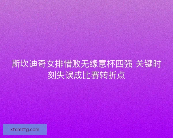 斯坎迪奇女排惜败无缘意杯四强 关键时刻失误成比赛转折点 斯坎迪奇女排惜败无缘意杯四强 关键时刻失误成比赛转折点