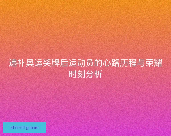 递补奥运奖牌后运动员的心路历程与荣耀时刻分析