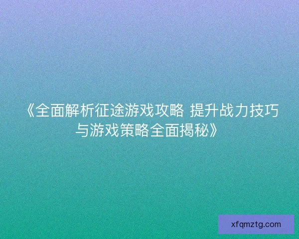 《全面解析征途游戏攻略 提升战力技巧与游戏策略全面揭秘》