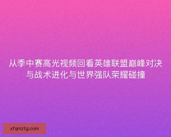 从季中赛高光视频回看英雄联盟巅峰对决与战术进化与世界强队荣耀碰撞