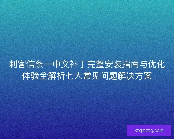 刺客信条一中文补丁完整安装指南与优化体验全解析七大常见问题解决方案