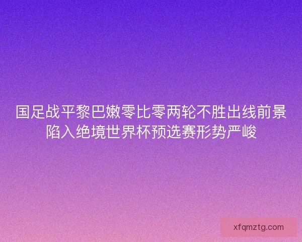 国足战平黎巴嫩零比零两轮不胜出线前景陷入绝境世界杯预选赛形势严峻