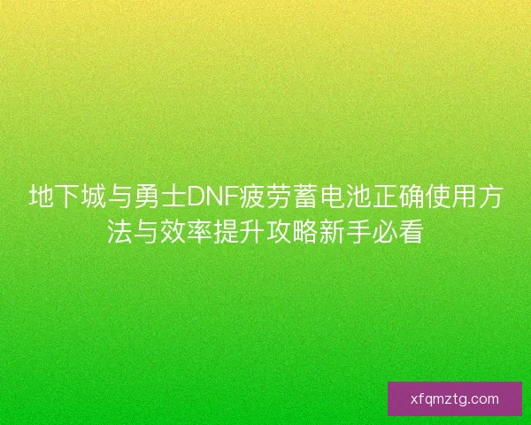 地下城与勇士DNF疲劳蓄电池正确使用方法与效率提升攻略新手必看 地下城与勇士DNF疲劳蓄电池正确使用方法与效率提升攻略新手必看