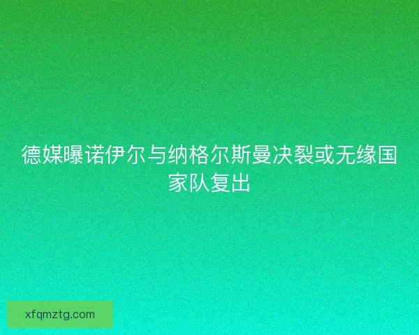 德媒曝诺伊尔与纳格尔斯曼决裂或无缘国家队复出 德媒曝诺伊尔与纳格尔斯曼决裂或无缘国家队复出
