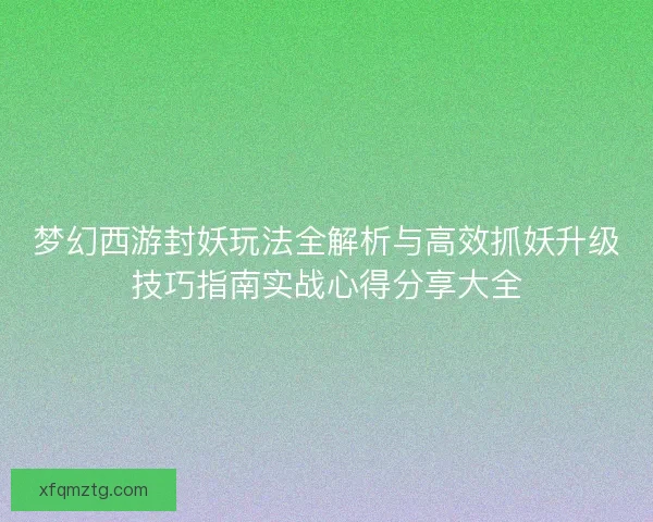 梦幻西游封妖玩法全解析与高效抓妖升级技巧指南实战心得分享大全 梦幻西游封妖玩法全解析与高效抓妖升级技巧指南实战心得分享大全