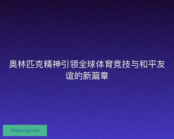 奥林匹克精神引领全球体育竞技与和平友谊的新篇章