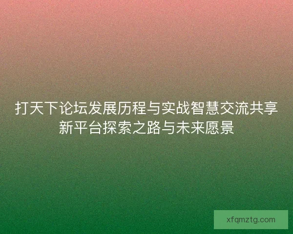 打天下论坛发展历程与实战智慧交流共享新平台探索之路与未来愿景