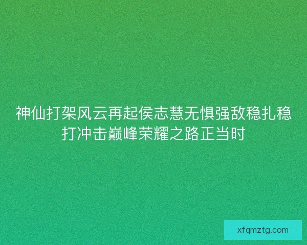 神仙打架风云再起侯志慧无惧强敌稳扎稳打冲击巅峰荣耀之路正当时