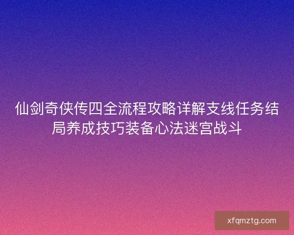 仙剑奇侠传四全流程攻略详解支线任务结局养成技巧装备心法迷宫战斗