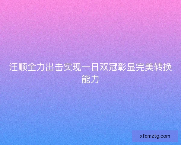汪顺全力出击实现一日双冠彰显完美转换能力 汪顺全力出击实现一日双冠彰显完美转换能力