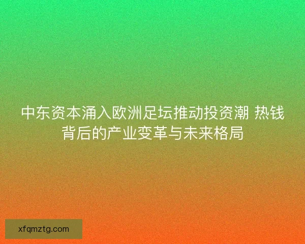 中东资本涌入欧洲足坛推动投资潮 热钱背后的产业变革与未来格局 中东资本涌入欧洲足坛推动投资潮 热钱背后的产业变革与未来格局