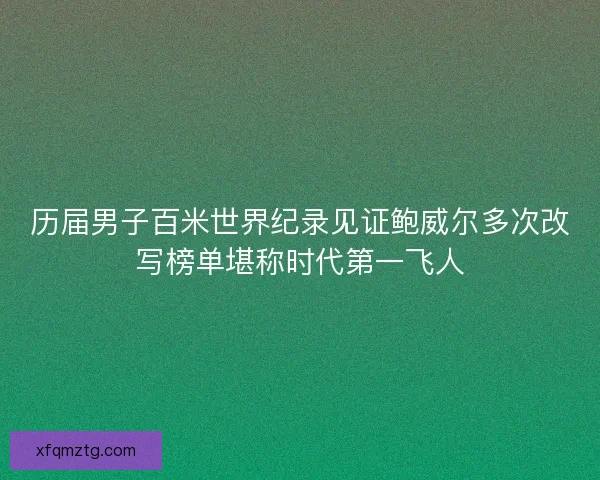 历届男子百米世界纪录见证鲍威尔多次改写榜单堪称时代第一飞人 历届男子百米世界纪录见证鲍威尔多次改写榜单堪称时代第一飞人