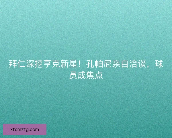 拜仁深挖亨克新星！孔帕尼亲自洽谈，球员成焦点