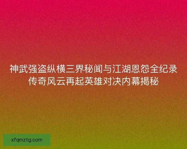 神武强盗纵横三界秘闻与江湖恩怨全纪录传奇风云再起英雄对决内幕揭秘