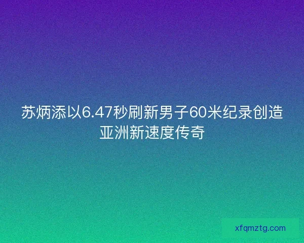 苏炳添以6.47秒刷新男子60米纪录创造亚洲新速度传奇 苏炳添以6.47秒刷新男子60米纪录创造亚洲新速度传奇