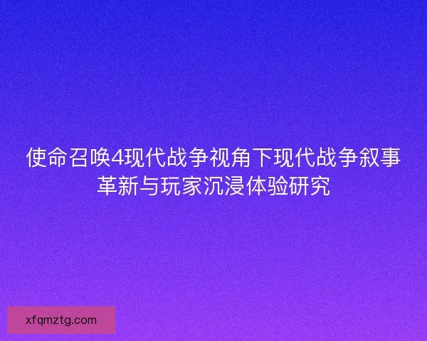 使命召唤4现代战争视角下现代战争叙事革新与玩家沉浸体验研究